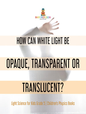 cover image of How Can White Light Be Opaque, Transparent or Translucent?--Light Science for Kids Grade 5--Children's Physics Books
